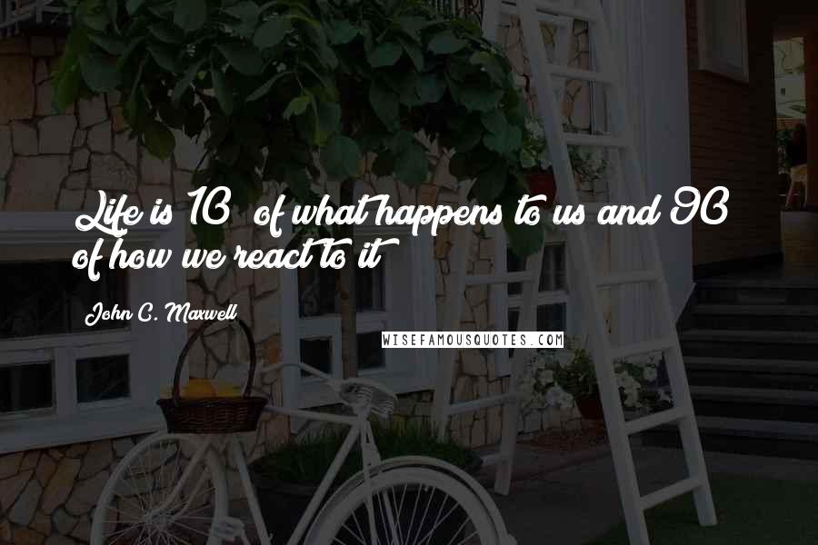 John C. Maxwell Quotes: Life is 10% of what happens to us and 90% of how we react to it