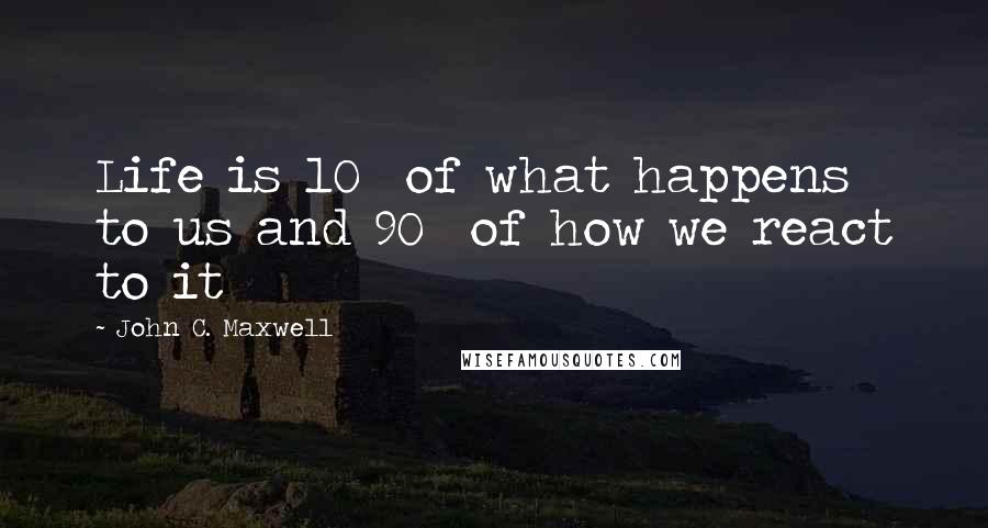 John C. Maxwell Quotes: Life is 10% of what happens to us and 90% of how we react to it