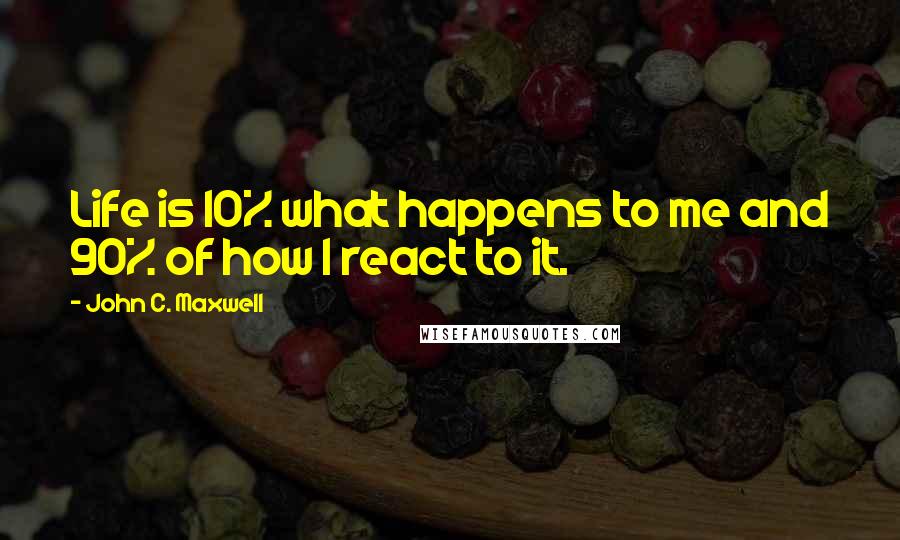 John C. Maxwell Quotes: Life is 10% what happens to me and 90% of how I react to it.