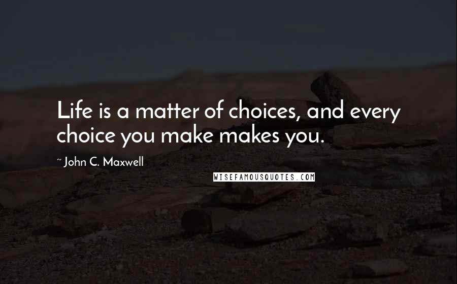 John C. Maxwell Quotes: Life is a matter of choices, and every choice you make makes you.