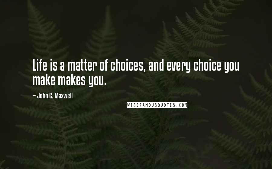 John C. Maxwell Quotes: Life is a matter of choices, and every choice you make makes you.