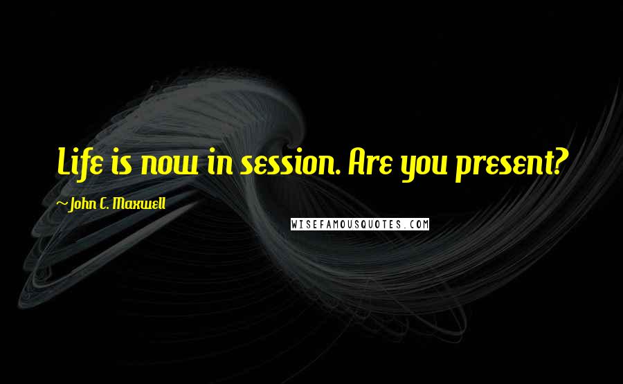 John C. Maxwell Quotes: Life is now in session. Are you present?