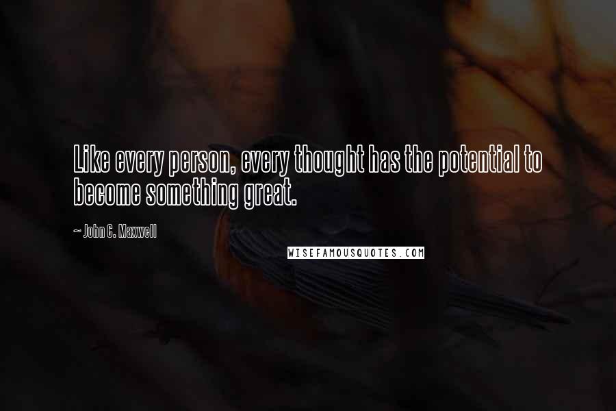 John C. Maxwell Quotes: Like every person, every thought has the potential to become something great.