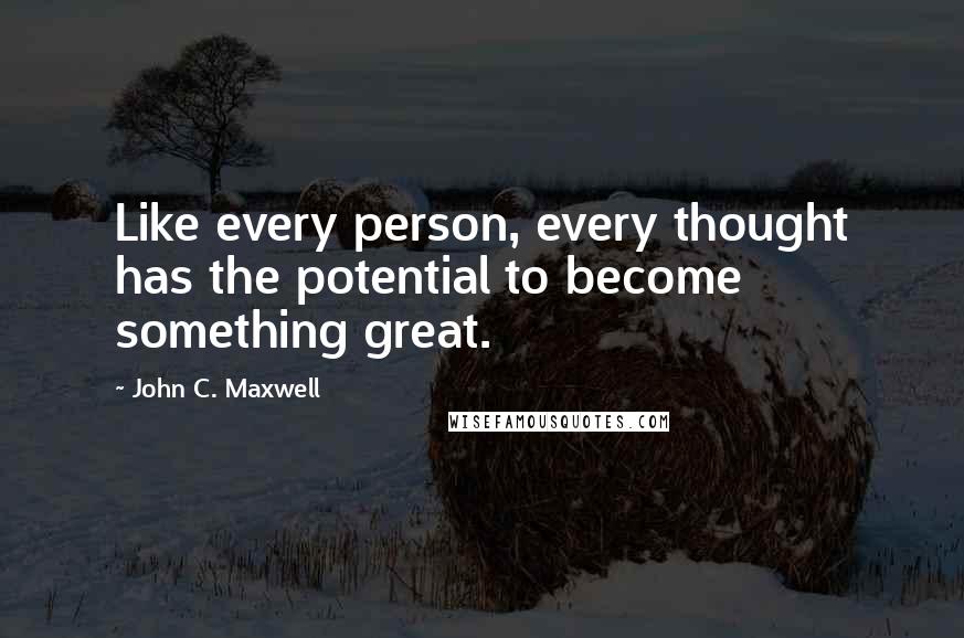 John C. Maxwell Quotes: Like every person, every thought has the potential to become something great.