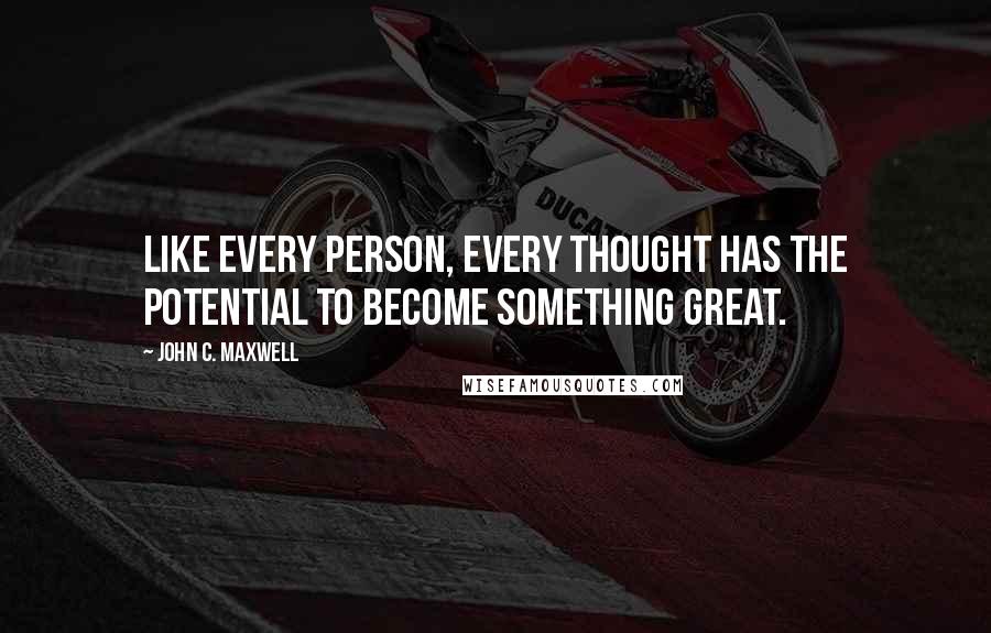 John C. Maxwell Quotes: Like every person, every thought has the potential to become something great.