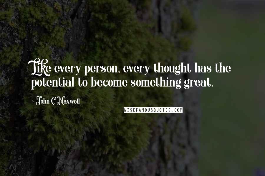 John C. Maxwell Quotes: Like every person, every thought has the potential to become something great.