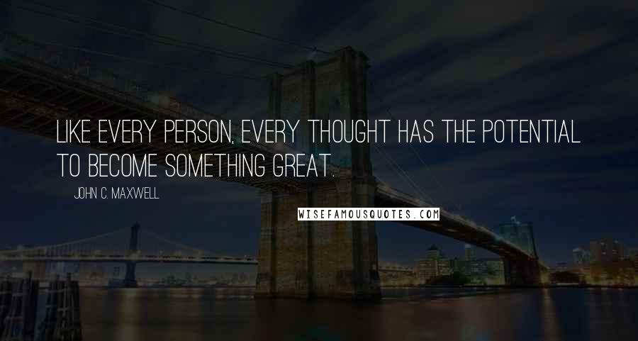 John C. Maxwell Quotes: Like every person, every thought has the potential to become something great.