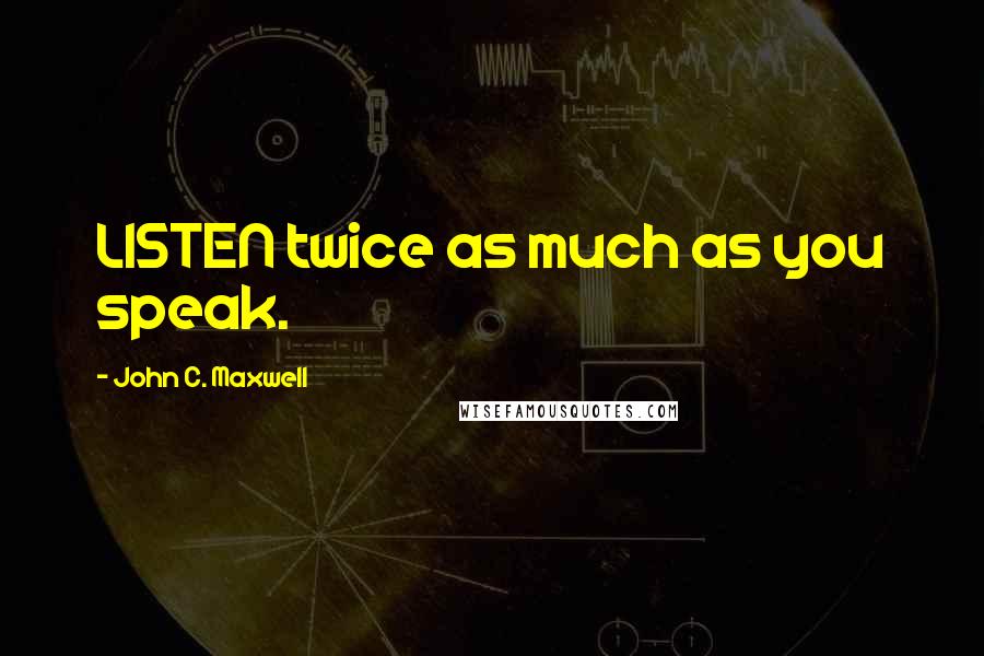 John C. Maxwell Quotes: LISTEN twice as much as you speak.