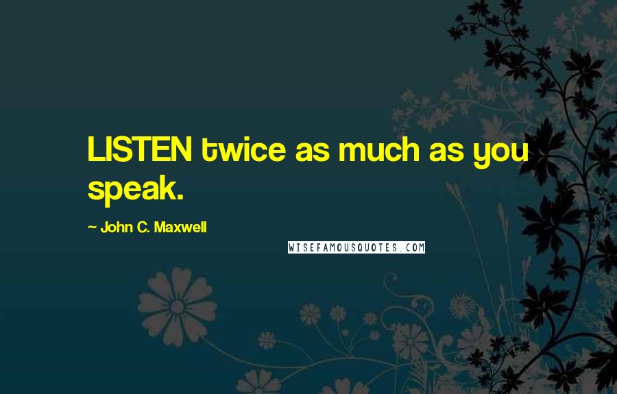 John C. Maxwell Quotes: LISTEN twice as much as you speak.