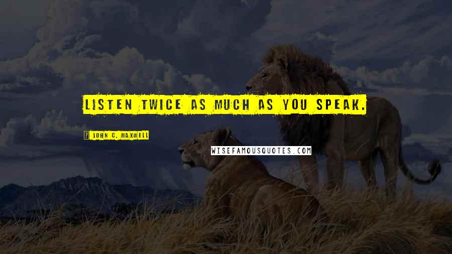 John C. Maxwell Quotes: LISTEN twice as much as you speak.