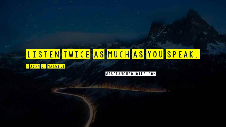 John C. Maxwell Quotes: LISTEN twice as much as you speak.