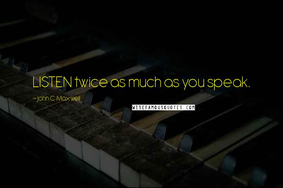 John C. Maxwell Quotes: LISTEN twice as much as you speak.