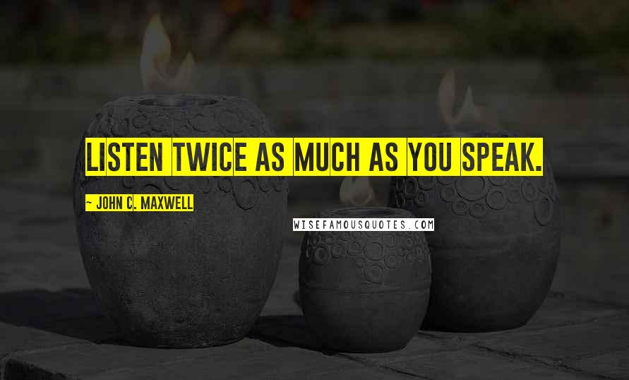 John C. Maxwell Quotes: LISTEN twice as much as you speak.
