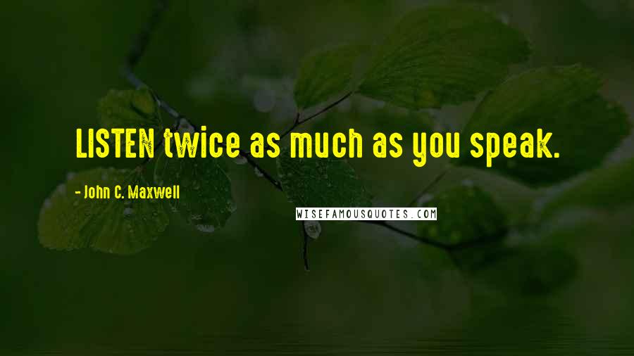 John C. Maxwell Quotes: LISTEN twice as much as you speak.