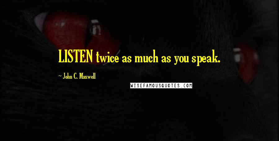 John C. Maxwell Quotes: LISTEN twice as much as you speak.