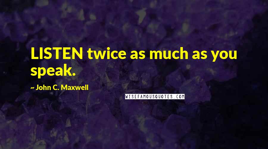 John C. Maxwell Quotes: LISTEN twice as much as you speak.