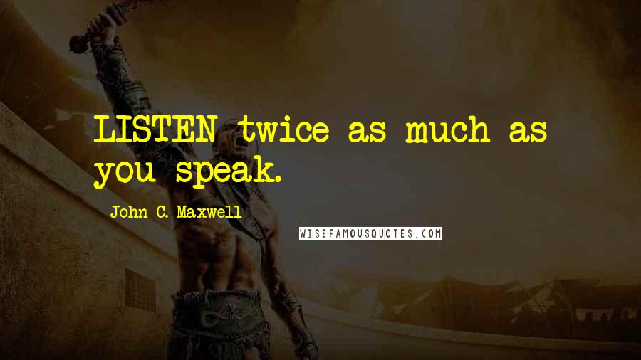 John C. Maxwell Quotes: LISTEN twice as much as you speak.