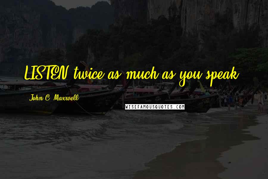 John C. Maxwell Quotes: LISTEN twice as much as you speak.