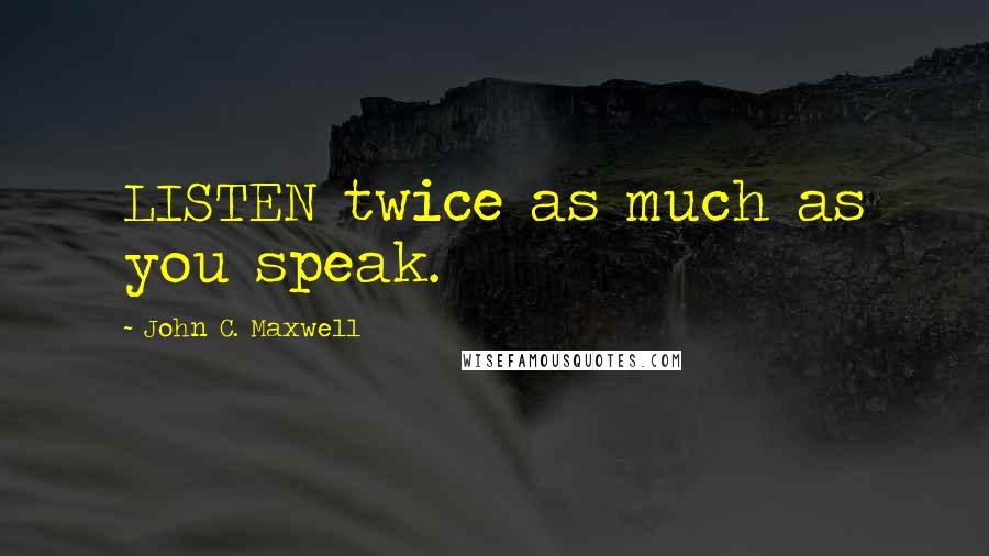 John C. Maxwell Quotes: LISTEN twice as much as you speak.