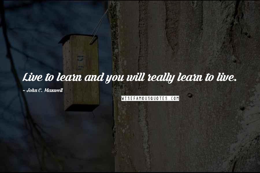 John C. Maxwell Quotes: Live to learn and you will really learn to live.