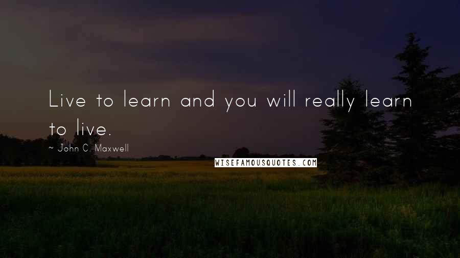 John C. Maxwell Quotes: Live to learn and you will really learn to live.