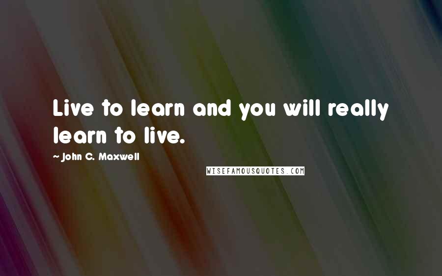 John C. Maxwell Quotes: Live to learn and you will really learn to live.