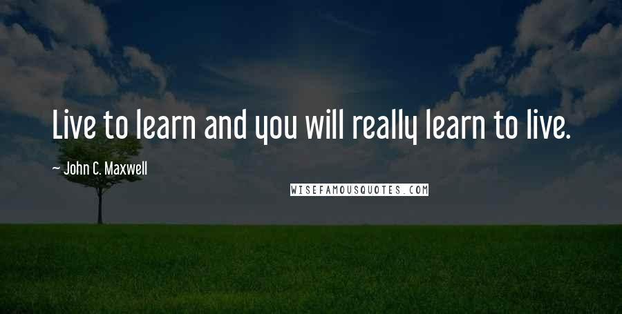 John C. Maxwell Quotes: Live to learn and you will really learn to live.