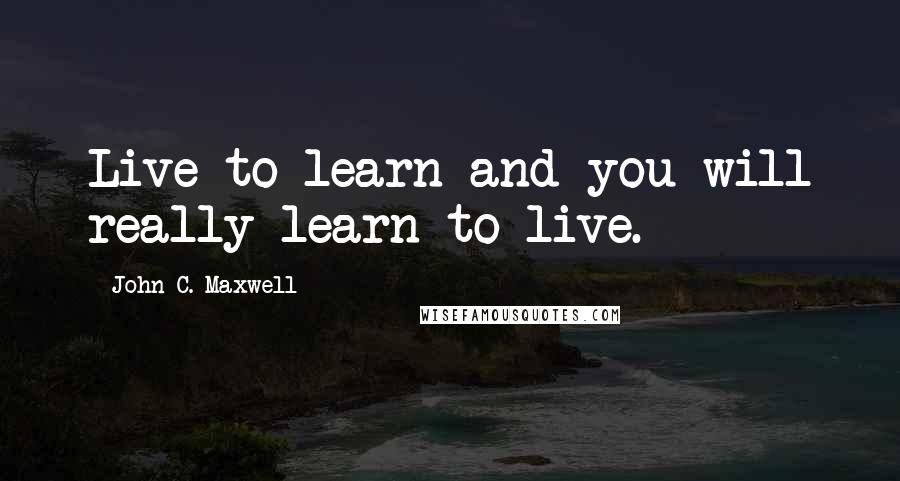 John C. Maxwell Quotes: Live to learn and you will really learn to live.