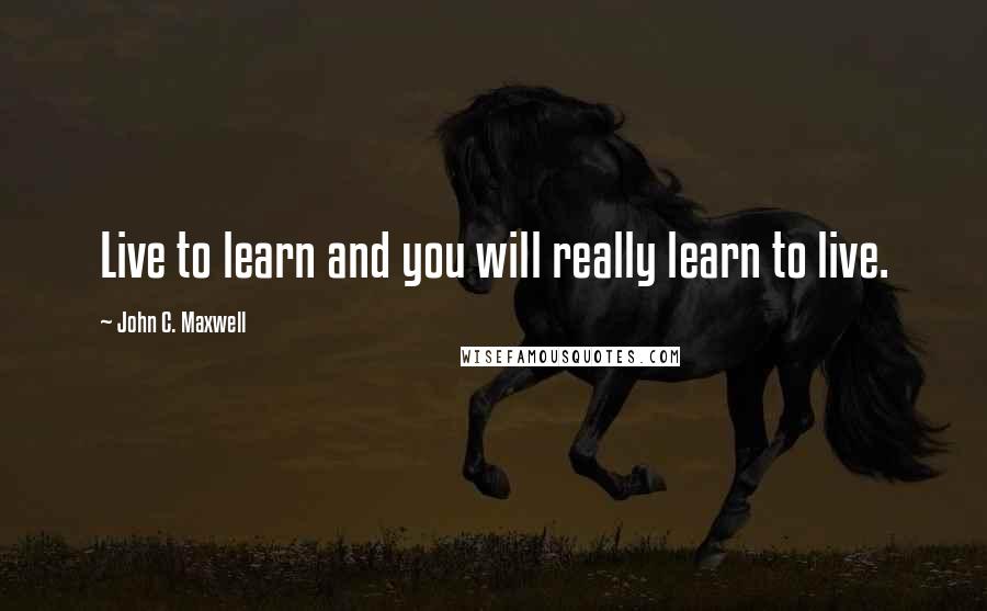John C. Maxwell Quotes: Live to learn and you will really learn to live.