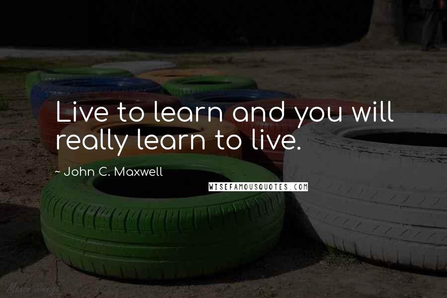 John C. Maxwell Quotes: Live to learn and you will really learn to live.