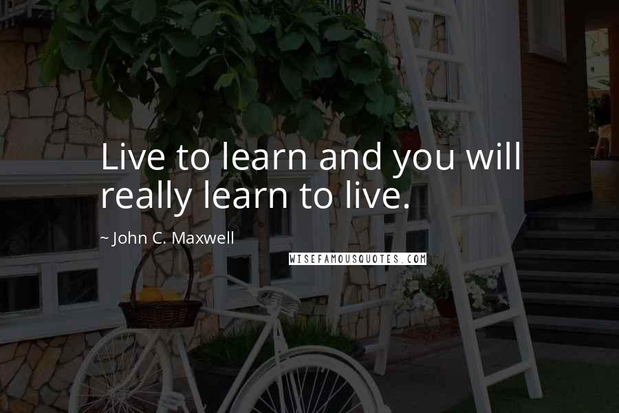 John C. Maxwell Quotes: Live to learn and you will really learn to live.