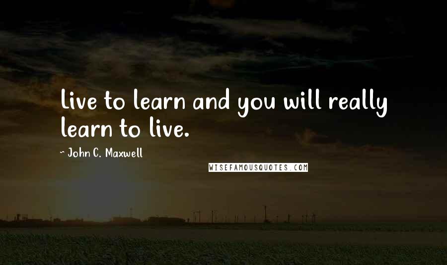 John C. Maxwell Quotes: Live to learn and you will really learn to live.