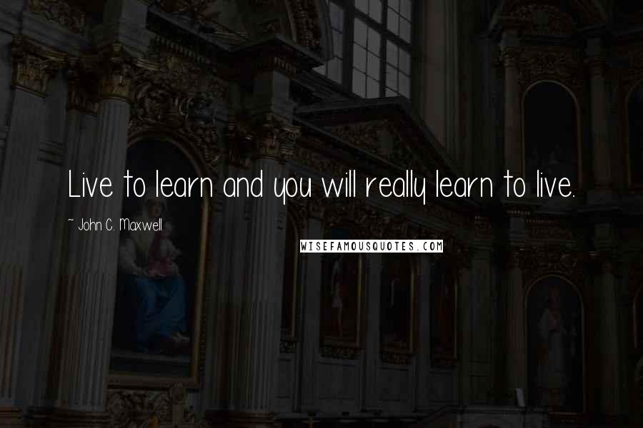 John C. Maxwell Quotes: Live to learn and you will really learn to live.