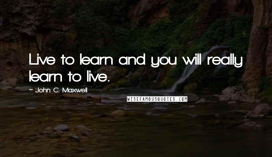 John C. Maxwell Quotes: Live to learn and you will really learn to live.