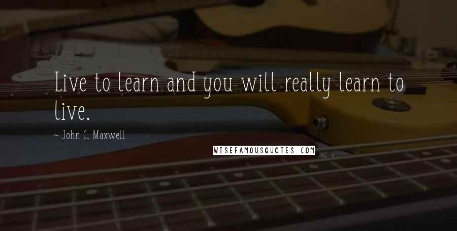 John C. Maxwell Quotes: Live to learn and you will really learn to live.