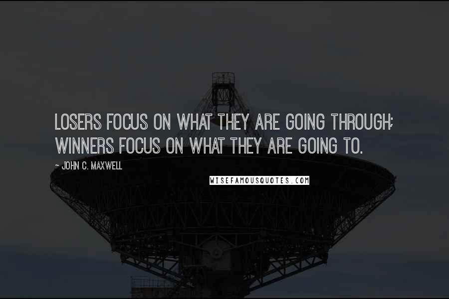 John C. Maxwell Quotes: Losers focus on what they are going through; winners focus on what they are going to.