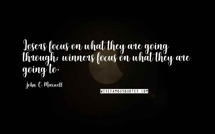 John C. Maxwell Quotes: Losers focus on what they are going through; winners focus on what they are going to.