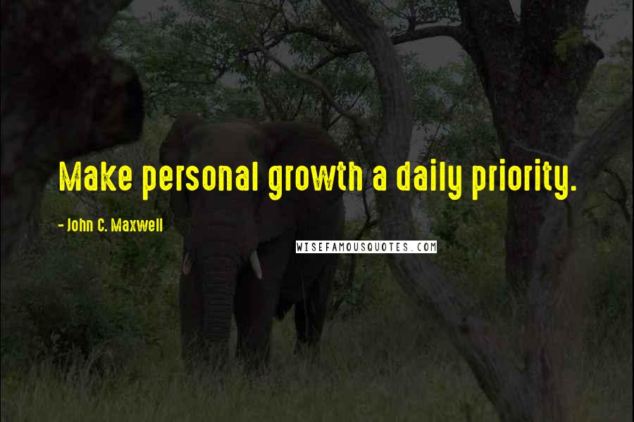 John C. Maxwell Quotes: Make personal growth a daily priority.