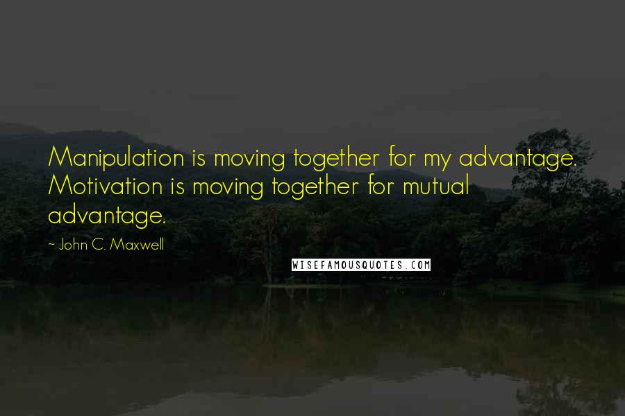 John C. Maxwell Quotes: Manipulation is moving together for my advantage. Motivation is moving together for mutual advantage.
