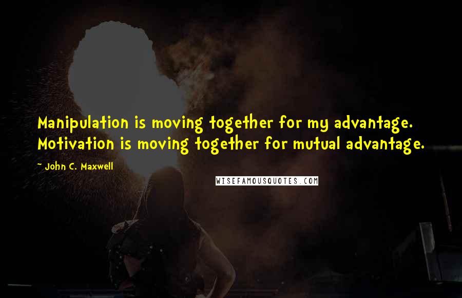 John C. Maxwell Quotes: Manipulation is moving together for my advantage. Motivation is moving together for mutual advantage.