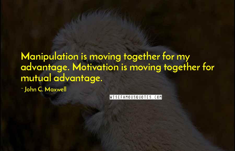 John C. Maxwell Quotes: Manipulation is moving together for my advantage. Motivation is moving together for mutual advantage.