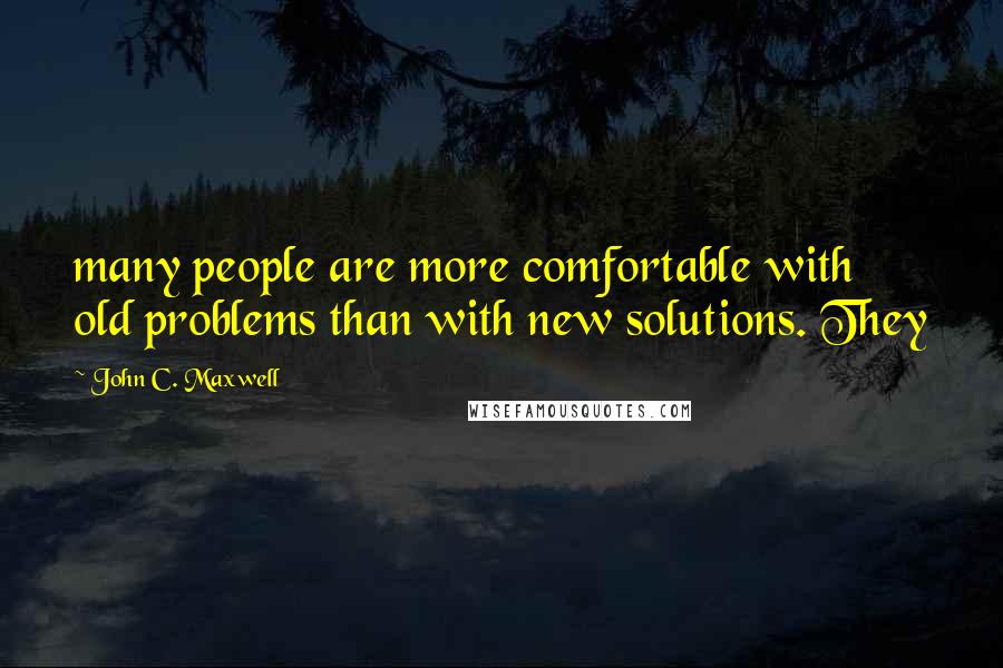 John C. Maxwell Quotes: many people are more comfortable with old problems than with new solutions. They