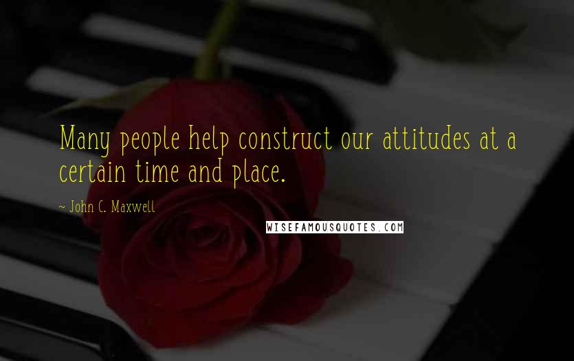 John C. Maxwell Quotes: Many people help construct our attitudes at a certain time and place.