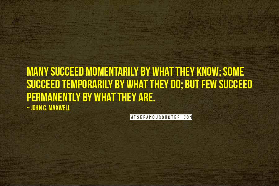 John C. Maxwell Quotes: Many succeed momentarily by what they know; Some succeed temporarily by what they do; but Few succeed permanently by what they are.
