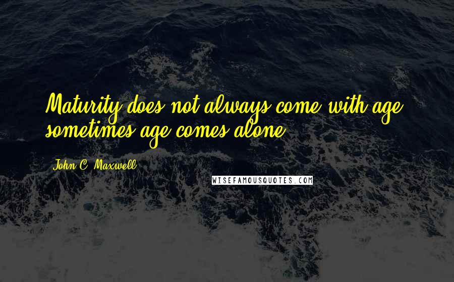 John C. Maxwell Quotes: Maturity does not always come with age; sometimes age comes alone.