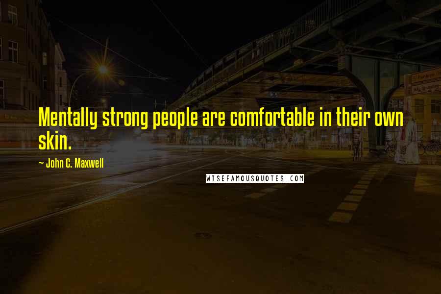 John C. Maxwell Quotes: Mentally strong people are comfortable in their own skin.