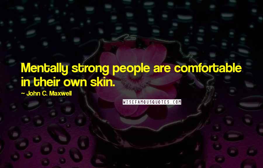 John C. Maxwell Quotes: Mentally strong people are comfortable in their own skin.