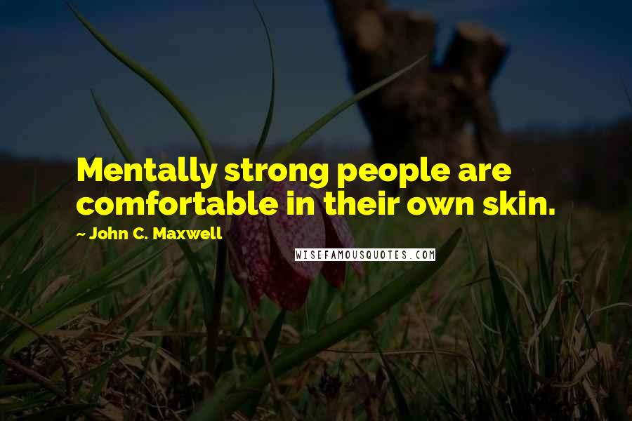 John C. Maxwell Quotes: Mentally strong people are comfortable in their own skin.