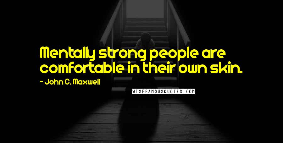 John C. Maxwell Quotes: Mentally strong people are comfortable in their own skin.