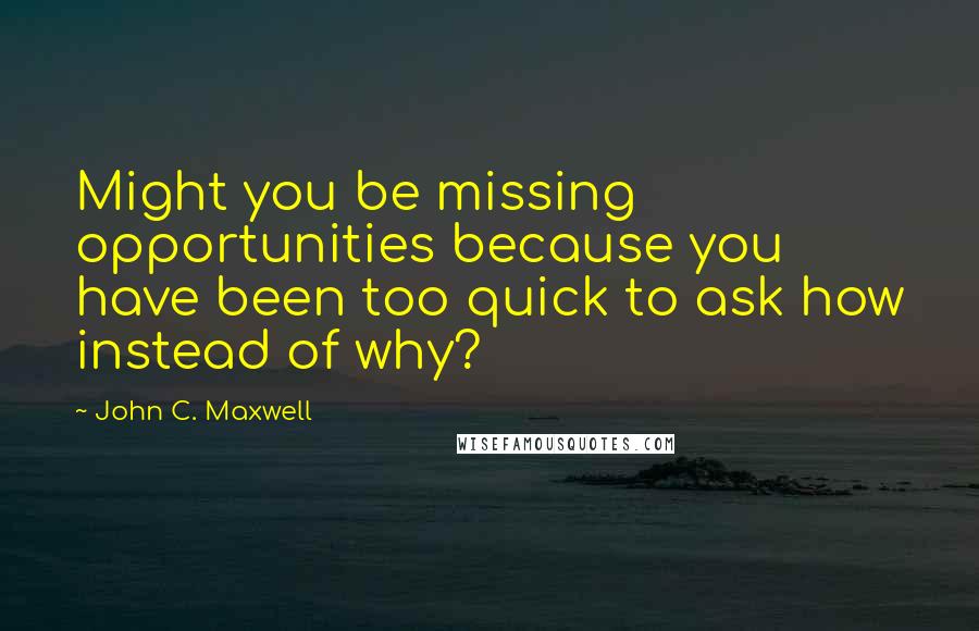 John C. Maxwell Quotes: Might you be missing opportunities because you have been too quick to ask how instead of why?